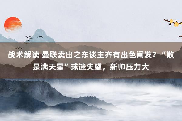 战术解读 曼联卖出之东谈主齐有出色阐发？“散是满天星”球迷失望，新帅压力大