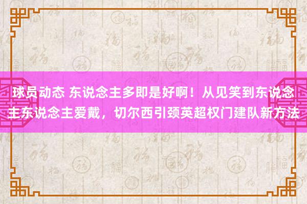 球员动态 东说念主多即是好啊！从见笑到东说念主东说念主爱戴，切尔西引颈英超权门建队新方法