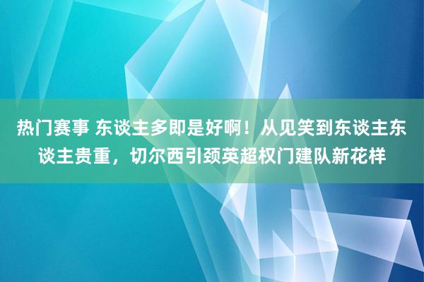 热门赛事 东谈主多即是好啊！从见笑到东谈主东谈主贵重，切尔西引颈英超权门建队新花样