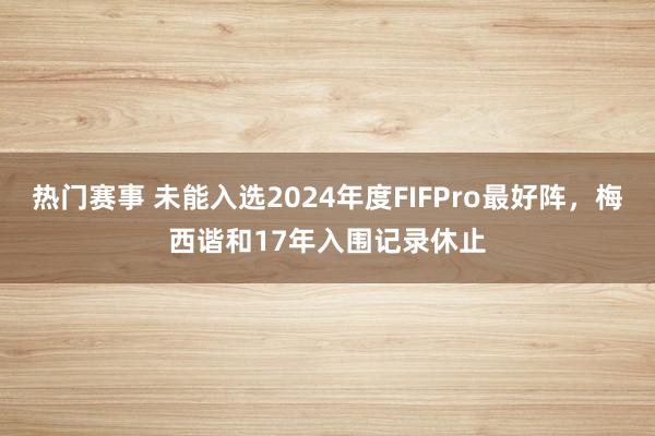 热门赛事 未能入选2024年度FIFPro最好阵，梅西谐和17年入围记录休止