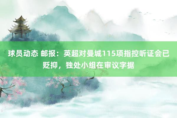 球员动态 邮报：英超对曼城115项指控听证会已贬抑，独处小组在审议字据