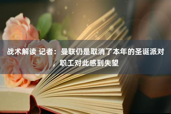 战术解读 记者：曼联仍是取消了本年的圣诞派对，职工对此感到失望