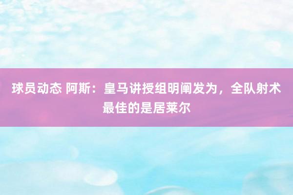 球员动态 阿斯：皇马讲授组明阐发为，全队射术最佳的是居莱尔